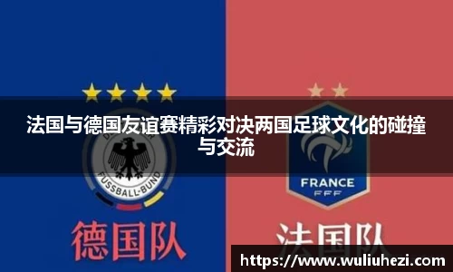法国与德国友谊赛精彩对决两国足球文化的碰撞与交流