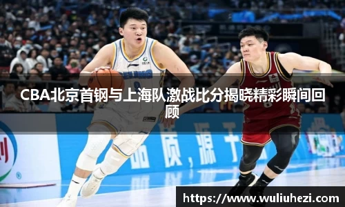 CBA北京首钢与上海队激战比分揭晓精彩瞬间回顾